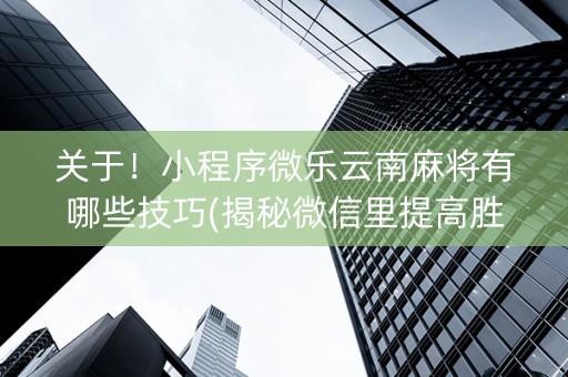 关于！小程序微乐云南麻将有哪些技巧(揭秘微信里提高胜率)