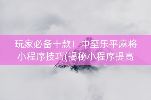 玩家必备十款！中至乐平麻将小程序技巧(揭秘小程序提高胜率)