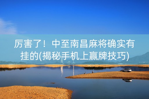 厉害了！中至南昌麻将确实有挂的(揭秘手机上赢牌技巧)