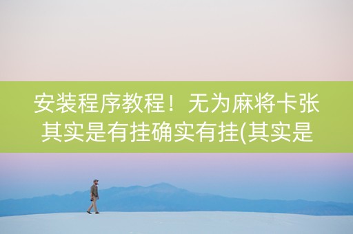 安装程序教程！无为麻将卡张其实是有挂确实有挂(其实是有挂确实有挂)