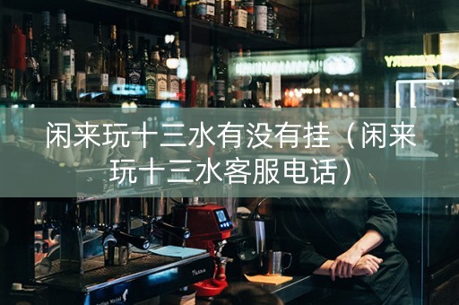 闲来玩十三水有没有挂（闲来玩十三水客服电话）