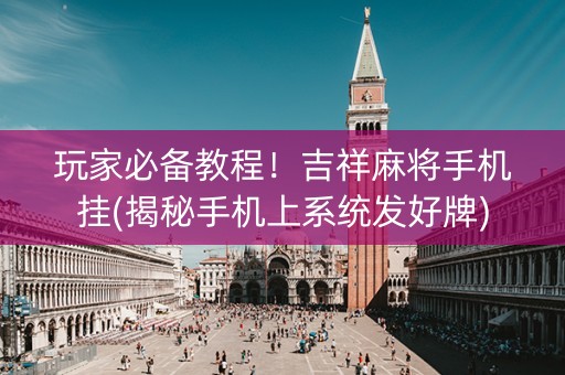 玩家必备教程！吉祥麻将手机挂(揭秘手机上系统发好牌)