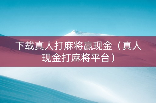 下载真人打麻将赢现金（真人现金打麻将平台）