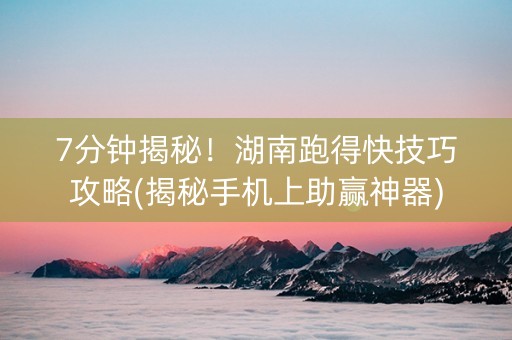 7分钟揭秘！湖南跑得快技巧攻略(揭秘手机上助赢神器)