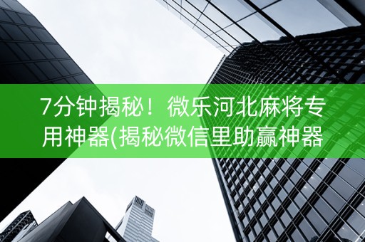 7分钟揭秘！微乐河北麻将专用神器(揭秘微信里助赢神器)