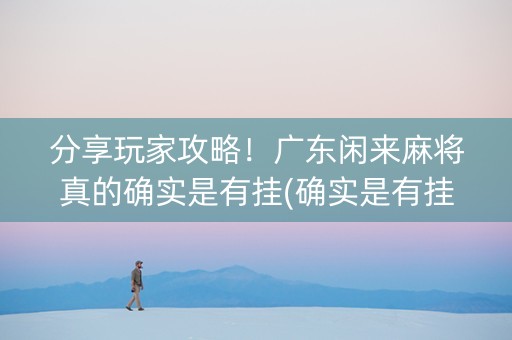 分享玩家攻略！广东闲来麻将真的确实是有挂(确实是有挂)