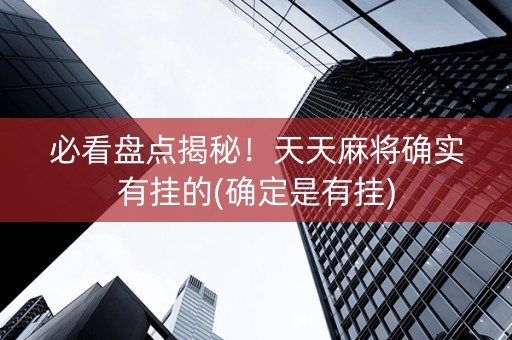必看盘点揭秘！天天麻将确实有挂的(确定是有挂)