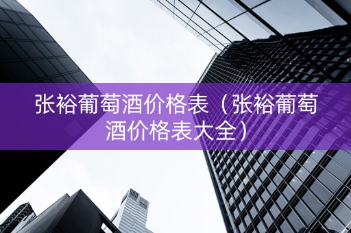 张裕葡萄酒价格表（张裕葡萄酒价格表大全）