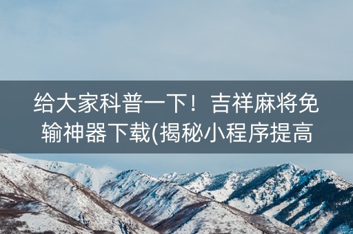 给大家科普一下！吉祥麻将免输神器下载(揭秘小程序提高胜率)