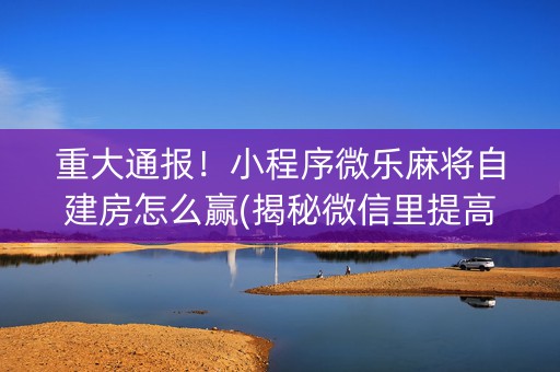 重大通报！小程序微乐麻将自建房怎么赢(揭秘微信里提高胜率)