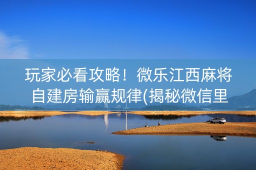 玩家必看攻略！微乐江西麻将自建房输赢规律(揭秘微信里输赢技巧)