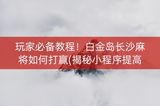 玩家必备教程！白金岛长沙麻将如何打赢(揭秘小程序提高胜率)