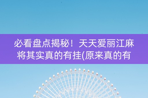 必看盘点揭秘！天天爱丽江麻将其实真的有挂(原来真的有挂)