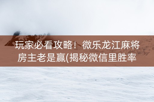 玩家必看攻略！微乐龙江麻将房主老是赢(揭秘微信里胜率到哪调)