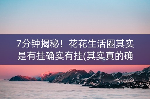 7分钟揭秘！花花生活圈其实是有挂确实有挂(其实真的确实有挂)