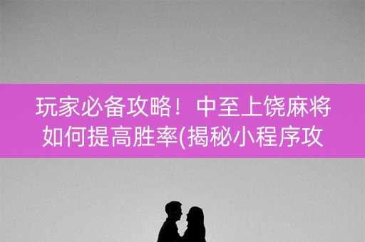 玩家必备攻略！中至上饶麻将如何提高胜率(揭秘小程序攻略插件)