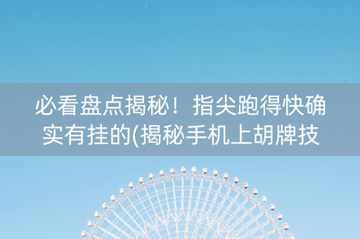 必看盘点揭秘！指尖跑得快确实有挂的(揭秘手机上胡牌技巧)