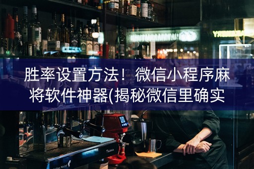 胜率设置方法！微信小程序麻将软件神器(揭秘微信里确实有猫腻)