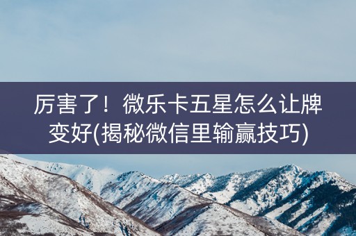 厉害了！微乐卡五星怎么让牌变好(揭秘微信里输赢技巧)