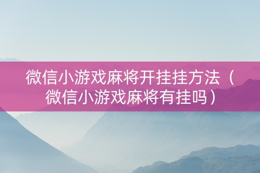 微信小游戏麻将开挂挂方法（微信小游戏麻将有挂吗）