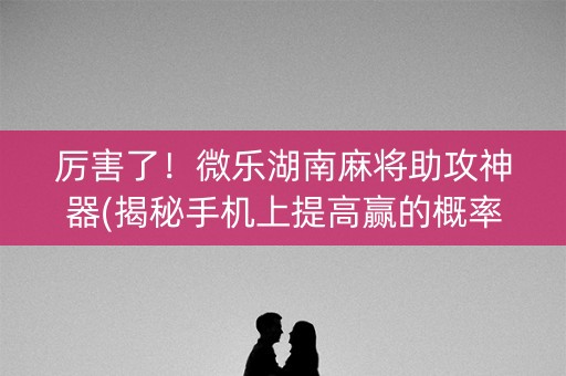 厉害了！微乐湖南麻将助攻神器(揭秘手机上提高赢的概率)