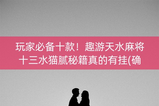 玩家必备十款！趣游天水麻将十三水猫腻秘籍真的有挂(确实是有挂的)