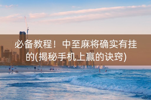 必备教程！中至麻将确实有挂的(揭秘手机上赢的诀窍)