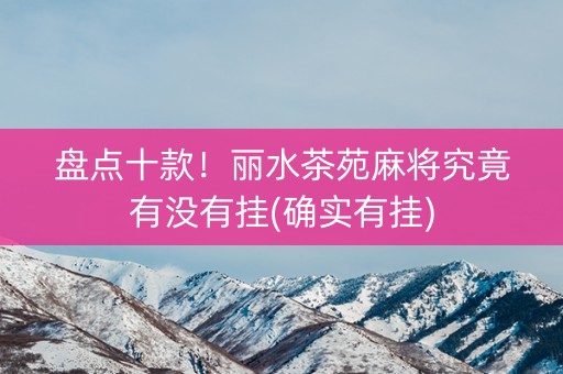 盘点十款！丽水茶苑麻将究竟有没有挂(确实有挂)