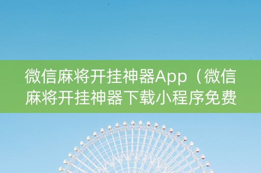 微信麻将开挂神器App（微信麻将开挂神器下载小程序免费）
