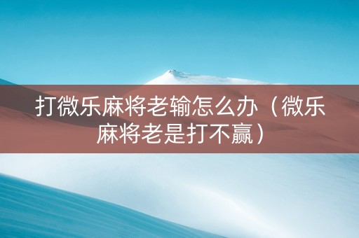 打微乐麻将老输怎么办（微乐麻将老是打不赢）