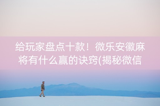 给玩家盘点十款！微乐安徽麻将有什么赢的诀窍(揭秘微信里提高赢的概率)