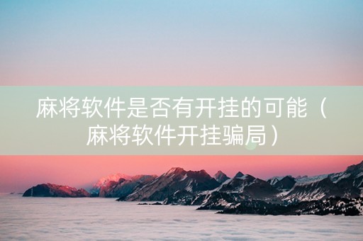 麻将软件是否有开挂的可能（麻将软件开挂骗局）