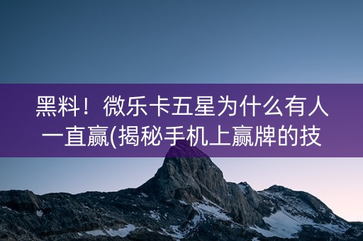 黑料！微乐卡五星为什么有人一直赢(揭秘手机上赢牌的技巧)