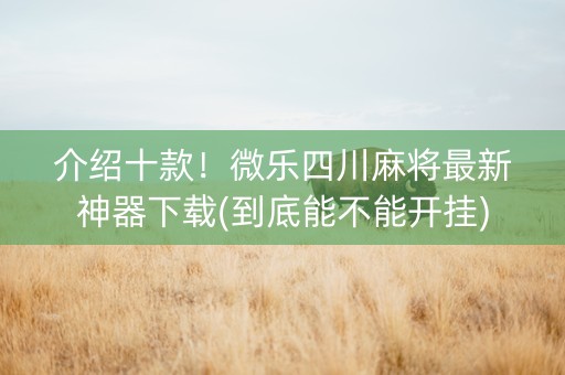 介绍十款！微乐四川麻将最新神器下载(到底能不能开挂)