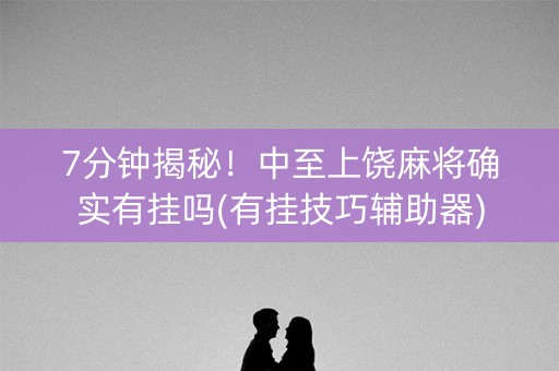 7分钟揭秘！中至上饶麻将确实有挂吗(有挂技巧辅助器)