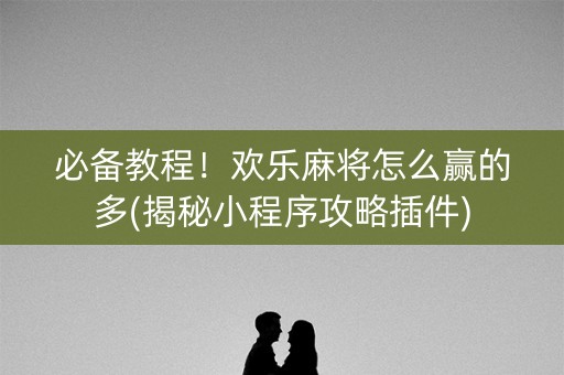 必备教程！欢乐麻将怎么赢的多(揭秘小程序攻略插件)