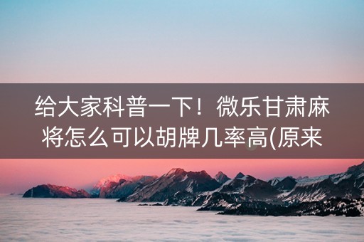 给大家科普一下！微乐甘肃麻将怎么可以胡牌几率高(原来真的有挂)