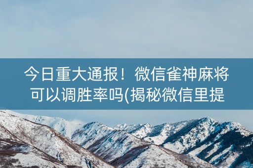 今日重大通报！微信雀神麻将可以调胜率吗(揭秘微信里提高胜率)