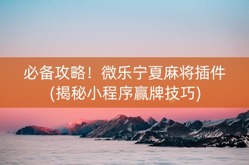 必备攻略！微乐宁夏麻将插件(揭秘小程序赢牌技巧)