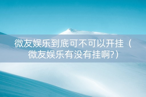 微友娱乐到底可不可以开挂（微友娱乐有没有挂啊?）