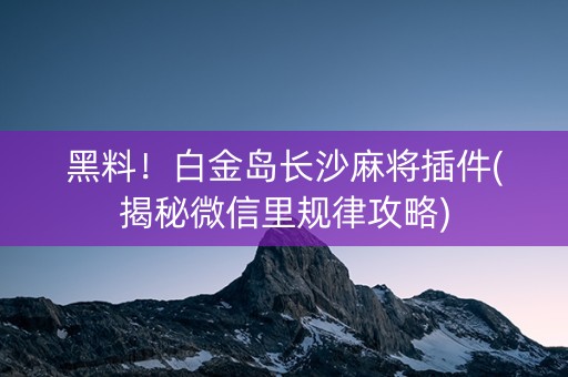 黑料！白金岛长沙麻将插件(揭秘微信里规律攻略)