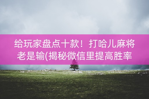 给玩家盘点十款！打哈儿麻将老是输(揭秘微信里提高胜率)