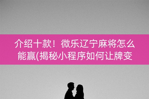 介绍十款！微乐辽宁麻将怎么能赢(揭秘小程序如何让牌变好)