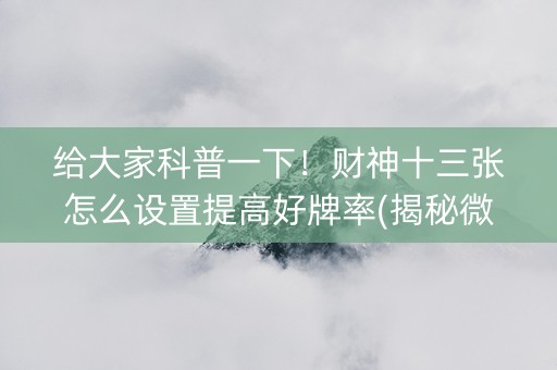 给大家科普一下！财神十三张怎么设置提高好牌率(揭秘微信里怎么容易赢)