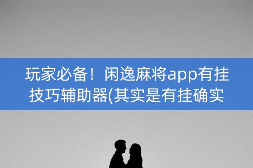 玩家必备！闲逸麻将app有挂技巧辅助器(其实是有挂确实有挂)