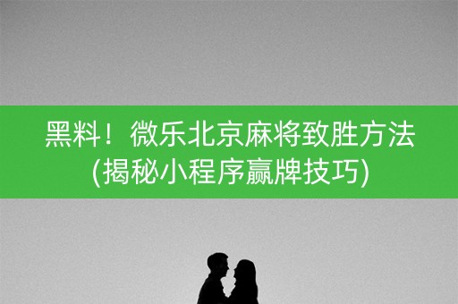 黑料！微乐北京麻将致胜方法(揭秘小程序赢牌技巧)