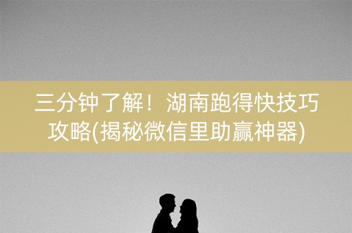 三分钟了解！湖南跑得快技巧攻略(揭秘微信里助赢神器)