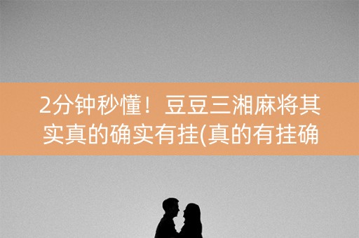 2分钟秒懂！豆豆三湘麻将其实真的确实有挂(真的有挂确实有挂)