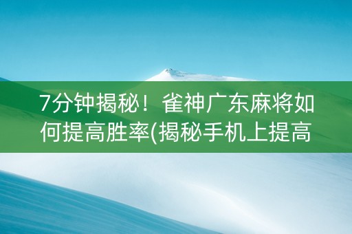 7分钟揭秘！雀神广东麻将如何提高胜率(揭秘手机上提高胜率)
