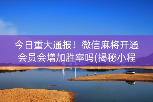 今日重大通报！微信麻将开通会员会增加胜率吗(揭秘小程序输赢规律)